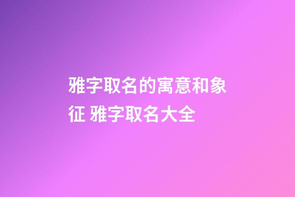 雅字取名的寓意和象征 雅字取名大全
